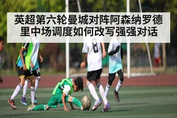 英超第六轮曼城对阵阿森纳罗德里中场调度如何改写强强对话