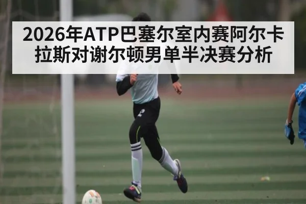 2026年ATP巴塞尔室内赛阿尔卡拉斯对谢尔顿男单半决赛分析
