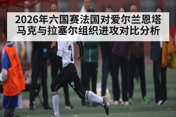 2026年六国赛法国对爱尔兰恩塔马克与拉塞尔组织进攻对比分析