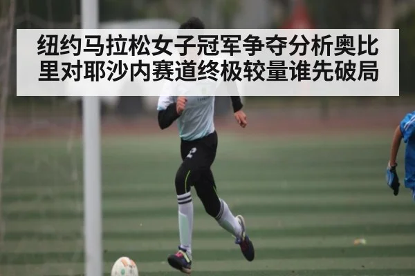 纽约马拉松女子冠军争夺分析奥比里对耶沙内赛道终极较量谁先破局
