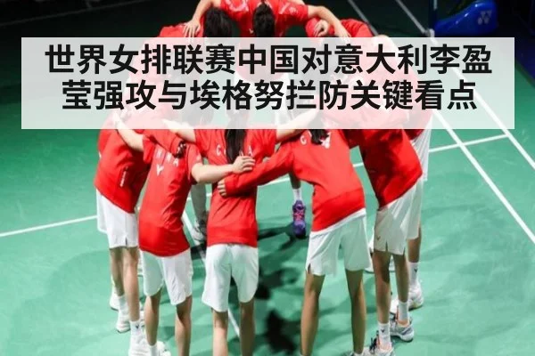 世界女排联赛中国对意大利李盈莹强攻与埃格努拦防关键看点
